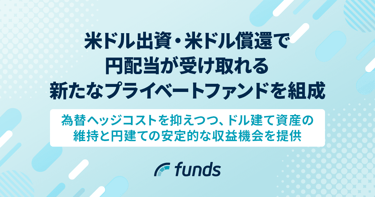 Funds、米ドル出資・米ドル償還で円配当が受け取れる新たなプライベートファンドを組成〜為替ヘッジコストを抑えつつ、ドル建て資産の維持と円建ての安定的な収益機会を提供〜